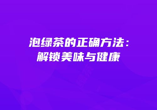 泡绿茶的正确方法：解锁美味与健康