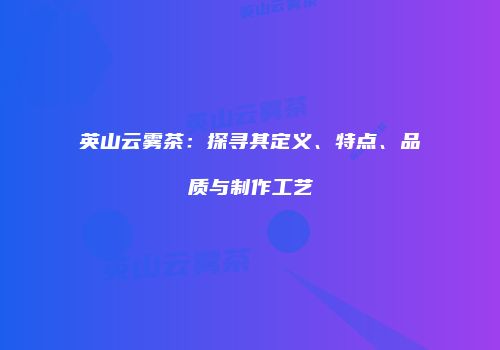 英山云雾茶：探寻其定义、特点、品质与制作工艺