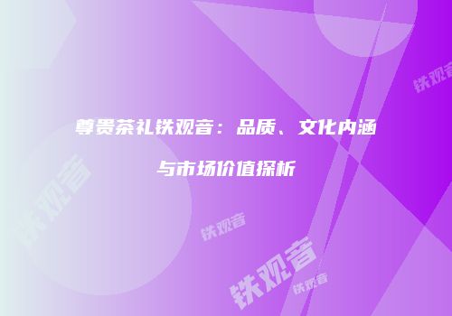 尊贵茶礼铁观音：品质、文化内涵与市场价值探析