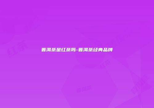 普洱茶是红茶吗-普洱茶经典品牌