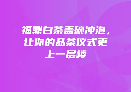 福鼎白茶盖碗冲泡，让你的品茶仪式更上一层楼