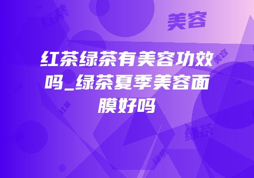 红茶绿茶有美容功效吗_绿茶夏季美容面膜好吗