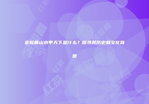 金骏眉山水甲天下是什么？探寻其历史和文化背景