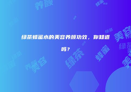 绿茶蜂蜜水的美容养颜功效，你知道吗？