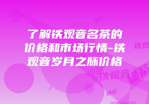 了解铁观音名茶的价格和市场行情-铁观音岁月之脉价格