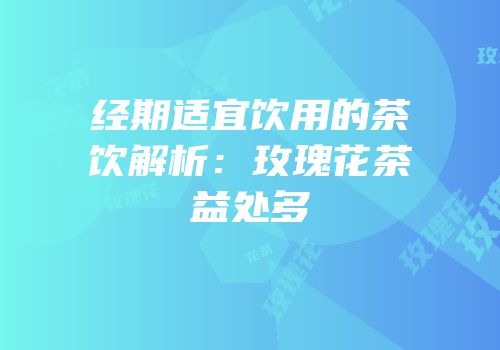 经期适宜饮用的茶饮解析：玫瑰花茶益处多