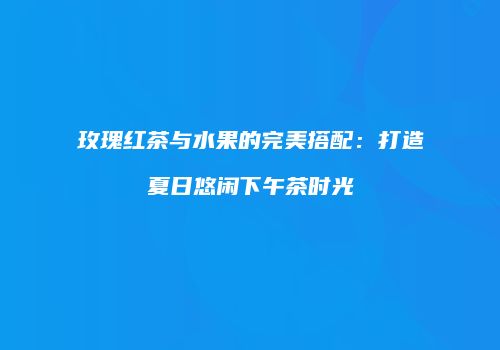 玫瑰红茶与水果的完美搭配：打造夏日悠闲下午茶时光