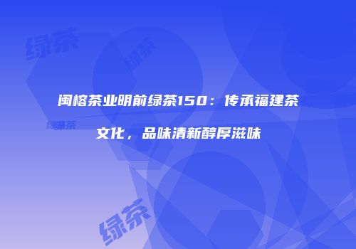 闽榕茶业明前绿茶150：传承福建茶文化，品味清新醇厚滋味