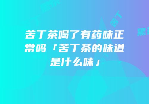 苦丁茶喝了有药味正常吗「苦丁茶的味道是什么味」