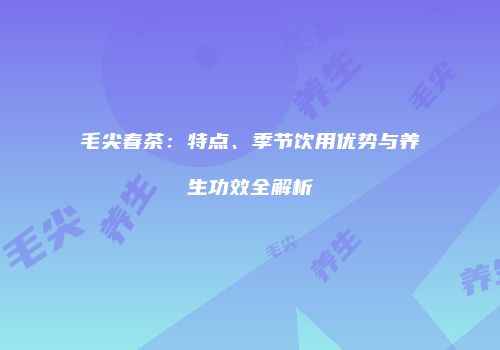 毛尖春茶：特点、季节饮用优势与养生功效全解析