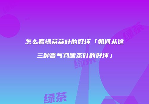 怎么看绿茶茶叶的好坏「如何从这三种香气判断茶叶的好坏」