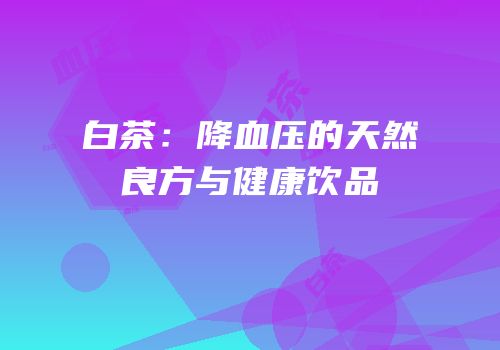 白茶：降血压的天然良方与健康饮品
