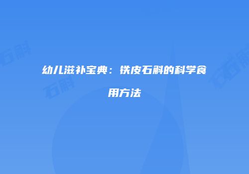幼儿滋补宝典：铁皮石斛的科学食用方法