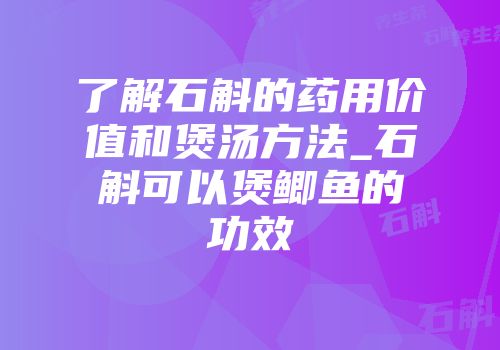 了解石斛的药用价值和煲汤方法_石斛可以煲鲫鱼的功效