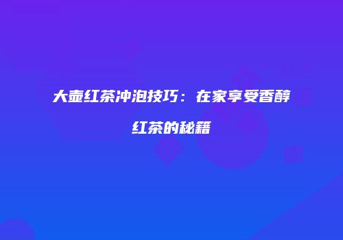 大壶红茶冲泡技巧：在家享受香醇红茶的秘籍