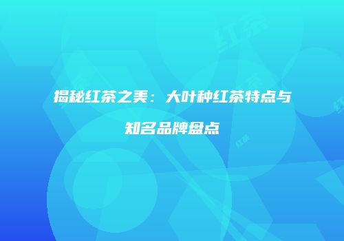 揭秘红茶之美：大叶种红茶特点与知名品牌盘点