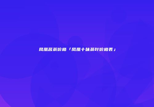 凤凰茗茶价格「凤凰十味茶叶价格表」
