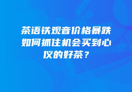 茶语铁观音价格暴跌如何抓住机会买到心仪的好茶？