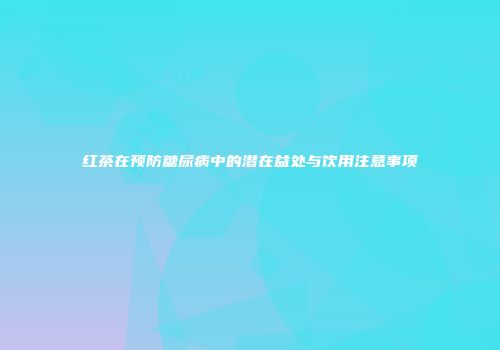红茶在预防糖尿病中的潜在益处与饮用注意事项