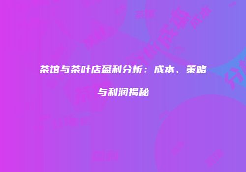 茶馆与茶叶店盈利分析：成本、策略与利润揭秘