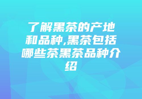 了解黑茶的产地和品种,黑茶包括哪些茶黑茶品种介绍