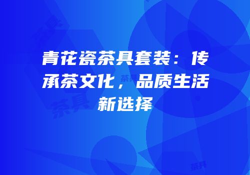 青花瓷茶具套装：传承茶文化，品质生活新选择
