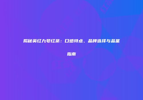 揭秘英红九号红茶：口感特点、品牌选择与品鉴指南