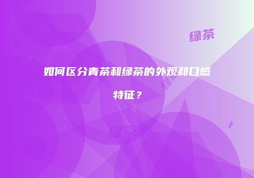 如何区分青茶和绿茶的外观和口感特征？