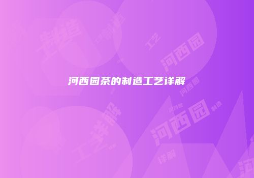 河西园茶的制造工艺详解