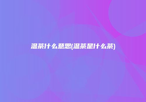 温茶什么意思(温茶是什么茶)