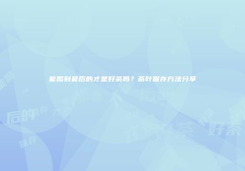 能喝到最后的才是好茶吗？茶叶保存方法分享