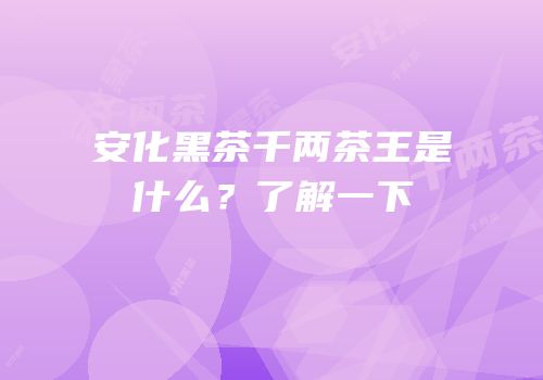 安化黑茶千两茶王是什么？了解一下