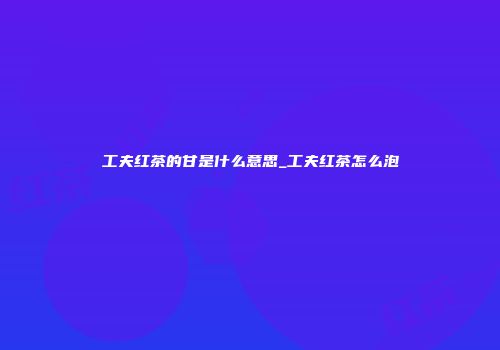 工夫红茶的甘是什么意思_工夫红茶怎么泡