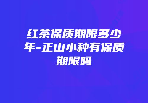红茶保质期限多少年-正山小种有保质期限吗