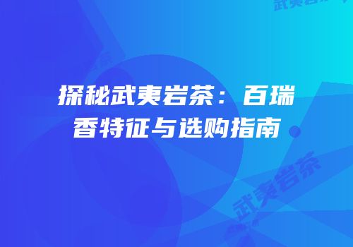 探秘武夷岩茶：百瑞香特征与选购指南