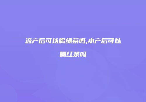 流产后可以喝绿茶吗,小产后可以喝红茶吗