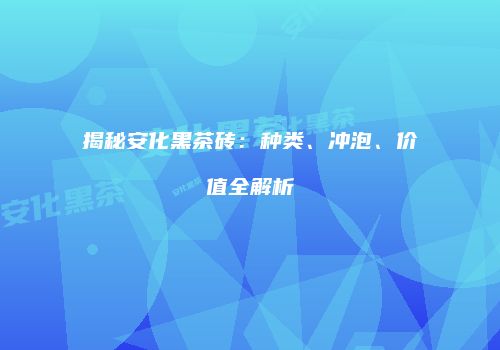揭秘安化黑茶砖：种类、冲泡、价值全解析