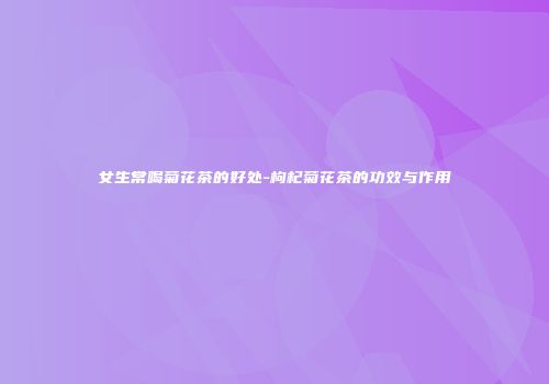女生常喝菊花茶的好处-枸杞菊花茶的功效与作用