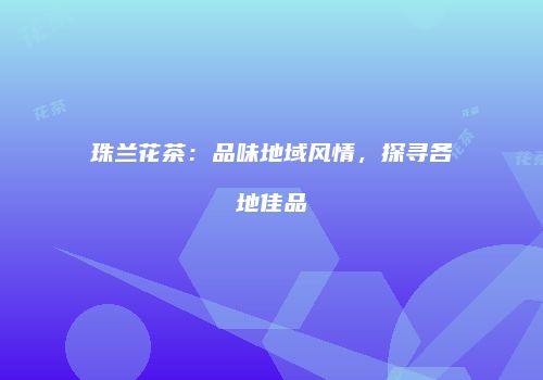 珠兰花茶：品味地域风情，探寻各地佳品