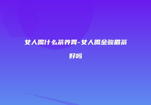 女人喝什么茶养胃-女人喝金骏眉茶好吗