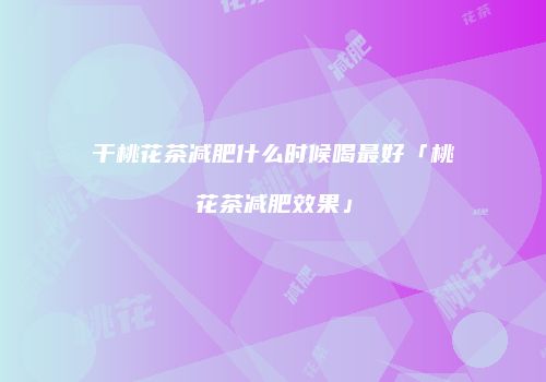 干桃花茶减肥什么时候喝最好「桃花茶减肥效果」
