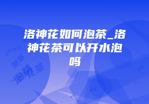 洛神花如何泡茶_洛神花茶可以开水泡吗