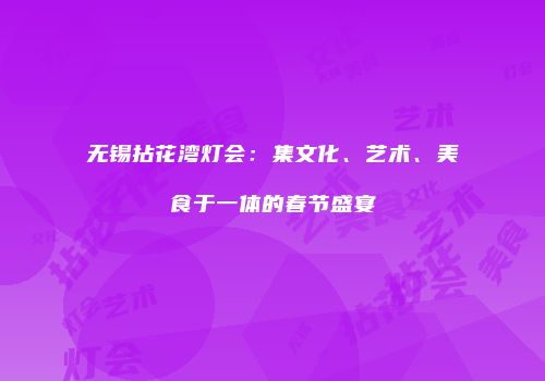 无锡拈花湾灯会：集文化、艺术、美食于一体的春节盛宴
