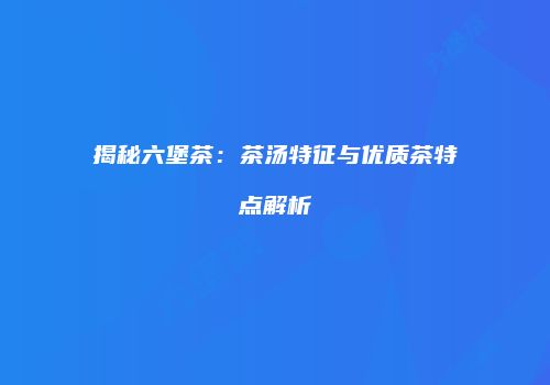 揭秘六堡茶：茶汤特征与优质茶特点解析