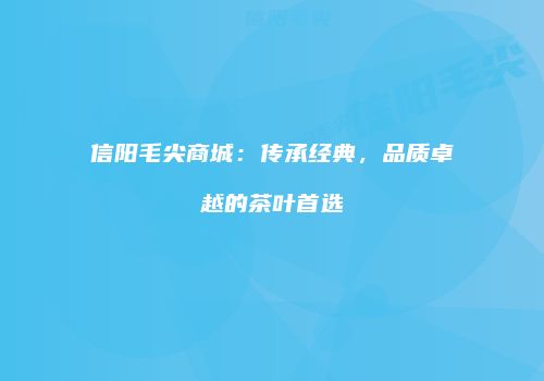 信阳毛尖商城：传承经典，品质卓越的茶叶首选