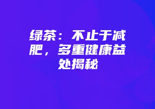绿茶：不止于减肥，多重健康益处揭秘