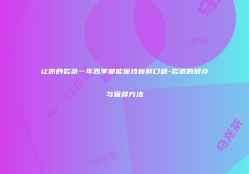让你的岩茶一年四季都能保持新鲜口感-岩茶的储存与保鲜方法