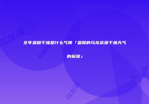 全年温和干燥是什么气候「温和的乌龙茶是干燥天气的标准」