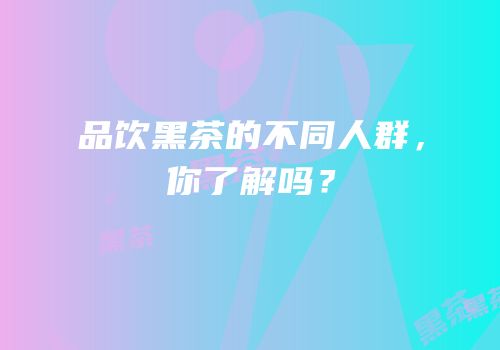 品饮黑茶的不同人群，你了解吗？