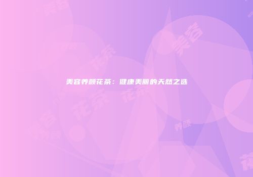 美容养颜花茶：健康美丽的天然之选